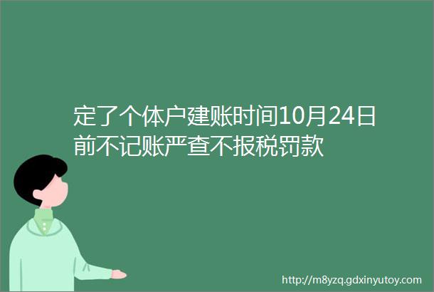 定了个体户建账时间10月24日前不记账严查不报税罚款