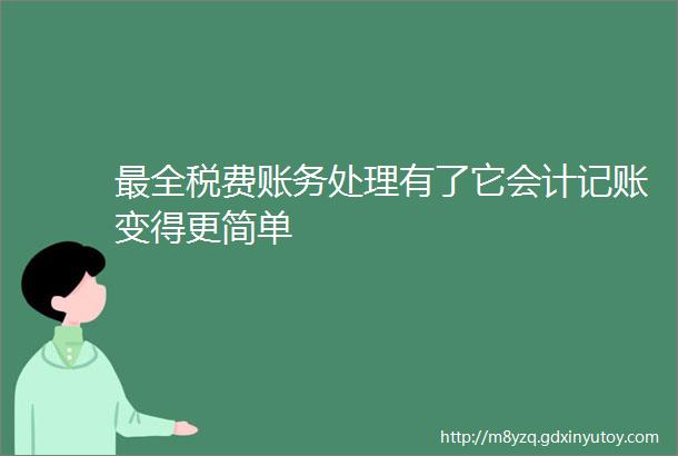 最全税费账务处理有了它会计记账变得更简单