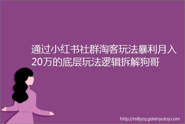 通过小红书社群淘客玩法暴利月入20万的底层玩法逻辑拆解狗哥