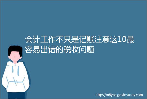 会计工作不只是记账注意这10最容易出错的税收问题